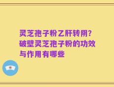 灵芝孢子粉乙肝转阴？破壁灵芝孢子粉的功效与作用有哪些