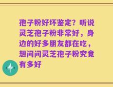 孢子粉好坏鉴定？听说灵芝孢子粉非常好，身边的好多朋友都在吃，想问问灵芝孢子粉究竟有多好
