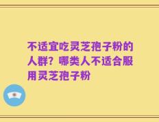 不适宜吃灵芝孢子粉的人群？哪类人不适合服用灵芝孢子粉