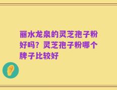丽水龙泉的灵芝孢子粉好吗？灵芝孢子粉哪个牌子比较好