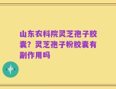 山东农科院灵芝孢子胶囊？灵芝孢子粉胶囊有副作用吗