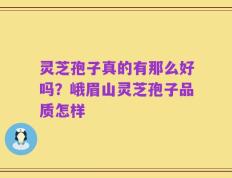 灵芝孢子真的有那么好吗？峨眉山灵芝孢子品质怎样