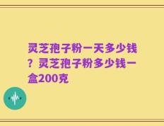 灵芝孢子粉一天多少钱？灵芝孢子粉多少钱一盒200克