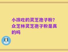 小孩吃的灵芝孢子粉？众芝林灵芝孢子粉是真的吗