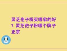 灵芝孢子粉买哪家的好？灵芝孢子粉哪个牌子正宗