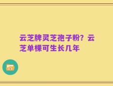 云芝牌灵芝孢子粉？云芝单棵可生长几年