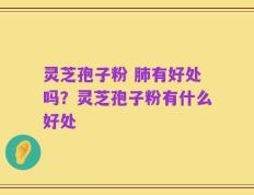 灵芝孢子粉 肺有好处吗？灵芝孢子粉有什么好处
