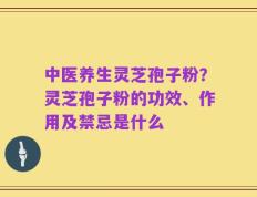 中医养生灵芝孢子粉？灵芝孢子粉的功效、作用及禁忌是什么