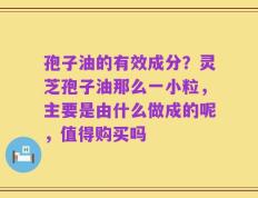 孢子油的有效成分？灵芝孢子油那么一小粒，主要是由什么做成的呢，值得购买吗