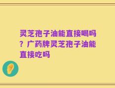 灵芝孢子油能直接喝吗？广药牌灵芝孢子油能直接吃吗