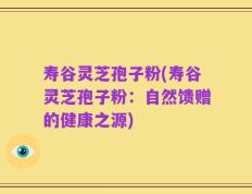 寿谷灵芝孢子粉(寿谷灵芝孢子粉：自然馈赠的健康之源)