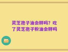 灵芝孢子油会胖吗？吃了灵芝孢子粉油会胖吗