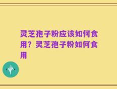 灵芝孢子粉应该如何食用？灵芝孢子粉如何食用