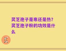灵芝孢子是寒还是热？灵芝孢子粉的功效是什么