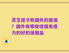 灵芝孢子粉国外的报道？国外有哪些增强免疫力的好的保健品
