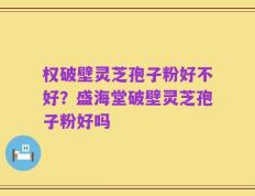 权破壁灵芝孢子粉好不好？盛海堂破壁灵芝孢子粉好吗
