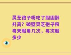 灵芝孢子粉吃了胆固醇升高？破壁灵芝孢子粉每天服用几次，每次服多少