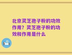 北京灵芝孢子粉的功效作用？灵芝孢子粉的功效和作用是什么