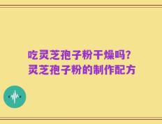 吃灵芝孢子粉干燥吗？灵芝孢子粉的制作配方