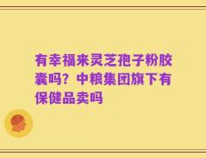 有幸福来灵芝孢子粉胶囊吗？中粮集团旗下有保健品卖吗