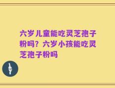 六岁儿童能吃灵芝孢子粉吗？六岁小孩能吃灵芝孢子粉吗