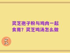 灵芝孢子粉与鸡肉一起食用？灵芝鸡汤怎么做