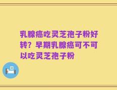 乳腺癌吃灵芝孢子粉好转？早期乳腺癌可不可以吃灵芝孢子粉