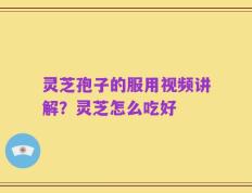 灵芝孢子的服用视频讲解？灵芝怎么吃好