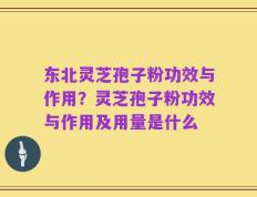 东北灵芝孢子粉功效与作用？灵芝孢子粉功效与作用及用量是什么