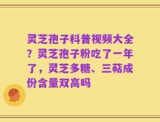 灵芝孢子科普视频大全？灵芝孢子粉吃了一年了，灵芝多糖、三萜成份含量双高吗