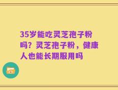 35岁能吃灵芝孢子粉吗？灵芝孢子粉，健康人也能长期服用吗