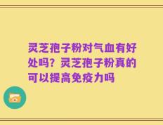 灵芝孢子粉对气血有好处吗？灵芝孢子粉真的可以提高免疫力吗