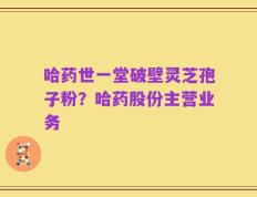 哈药世一堂破壁灵芝孢子粉？哈药股份主营业务