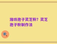 潍坊孢子灵芝粉？灵芝孢子粉制作法