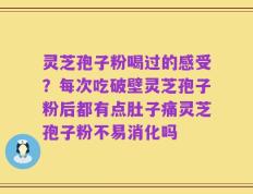 灵芝孢子粉喝过的感受？每次吃破壁灵芝孢子粉后都有点肚子痛灵芝孢子粉不易消化吗