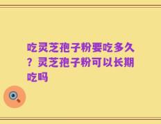 吃灵芝孢子粉要吃多久？灵芝孢子粉可以长期吃吗