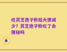 吃灵芝孢子粉后大便减少？灵芝孢子粉吃了会便秘吗