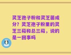 灵芝孢子粉和灵芝菌成分？灵芝孢子粉里的灵芝三萜和总三萜，说的是一回事吗