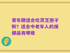更年期适合吃灵芝孢子粉？适合中老年人的保健品有哪些