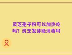 灵芝孢子粉可以加热吃吗？灵芝发芽能消毒吗