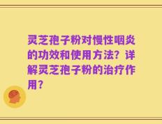 灵芝孢子粉对慢性咽炎的功效和使用方法？详解灵芝孢子粉的治疗作用？