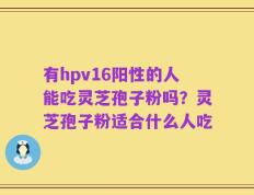 有hpv16阳性的人能吃灵芝孢子粉吗？灵芝孢子粉适合什么人吃