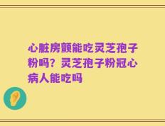 心脏房颤能吃灵芝孢子粉吗？灵芝孢子粉冠心病人能吃吗