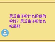 灵芝孢子粉什么阶段的粉好？灵芝孢子粉怎么吃最好