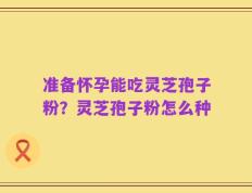 准备怀孕能吃灵芝孢子粉？灵芝孢子粉怎么种