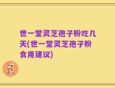 世一堂灵芝孢子粉吃几天(世一堂灵芝孢子粉食用建议)