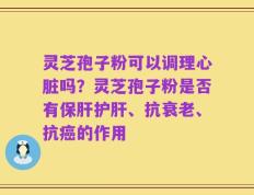 灵芝孢子粉可以调理心脏吗？灵芝孢子粉是否有保肝护肝、抗衰老、抗癌的作用