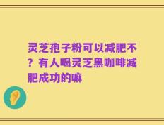 灵芝孢子粉可以减肥不？有人喝灵芝黑咖啡减肥成功的嘛