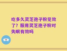 吃多久灵芝孢子粉见效了？服用灵芝孢子粉对失眠有效吗