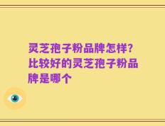 灵芝孢子粉品牌怎样？比较好的灵芝孢子粉品牌是哪个